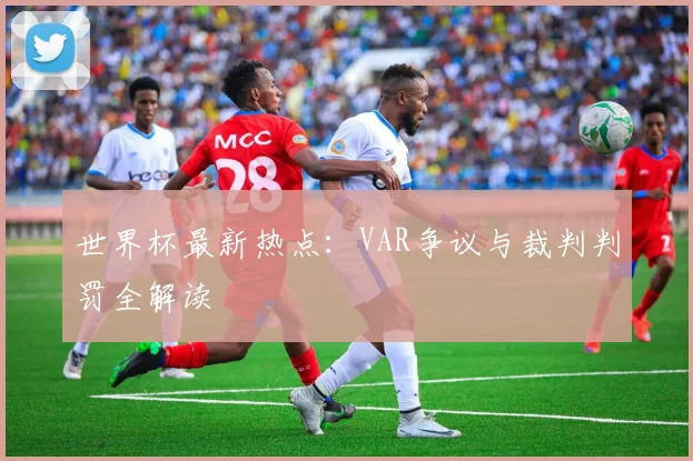 世界杯最新热点：VAR争议与裁判判罚全解读