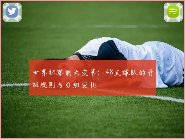 世界杯赛制大变革：48支球队的晋级规则与分组变化