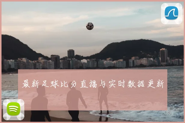 最新足球比分直播与实时数据更新