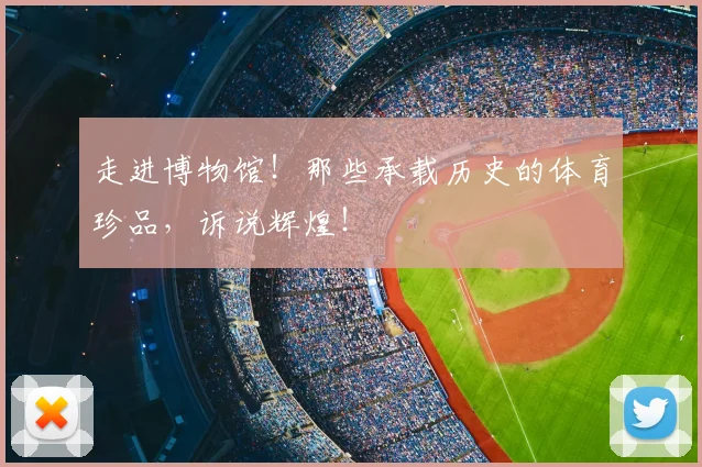 走进博物馆！那些承载历史的体育珍品，诉说辉煌！