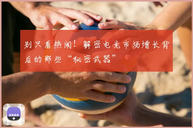 别只看热闹!解密电竞市场增长背后的那些“秘密武器”