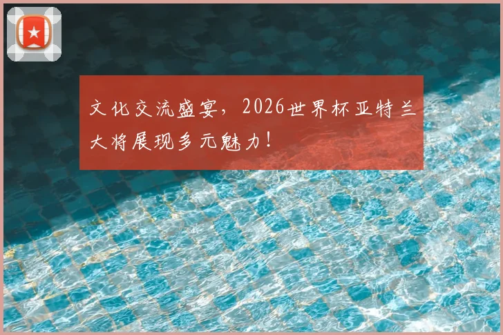文化交流盛宴，2026世界杯亚特兰大将展现多元魅力！