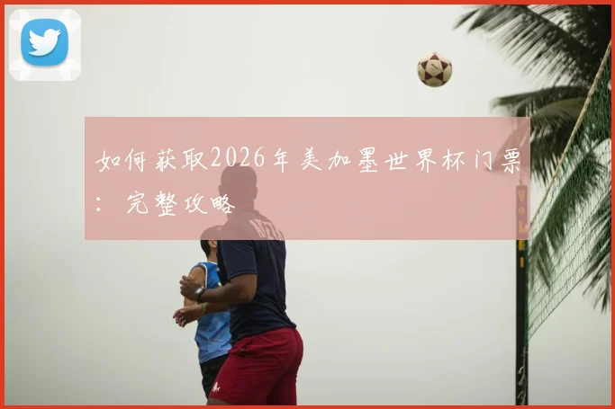 如何获取2026年美加墨世界杯门票:完整攻略