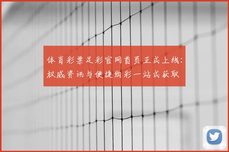 体育彩票足彩官网首页正式上线：权威资讯与便捷购彩一站式获取