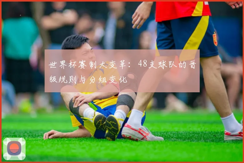 世界杯赛制大变革：48支球队的晋级规则与分组变化
