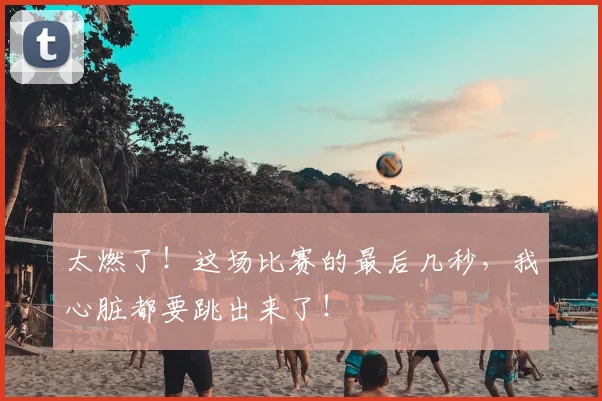 太燃了!这场比赛的最后几秒,我心脏都要跳出来了!