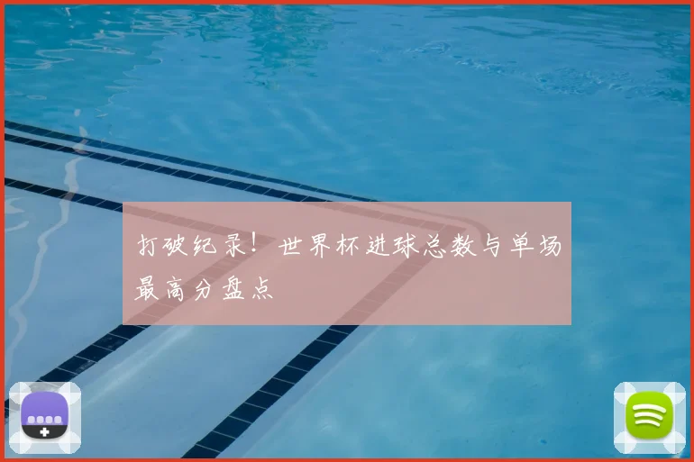 打破纪录!世界杯进球总数与单场最高分盘点