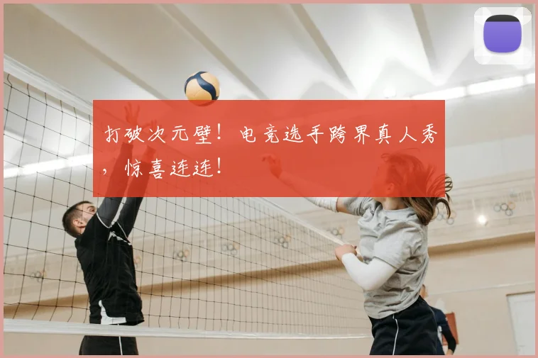 打破次元壁!电竞选手跨界真人秀,惊喜连连!