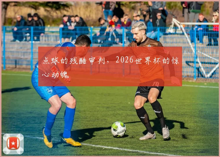 点球的残酷审判,2026世界杯的惊心动魄