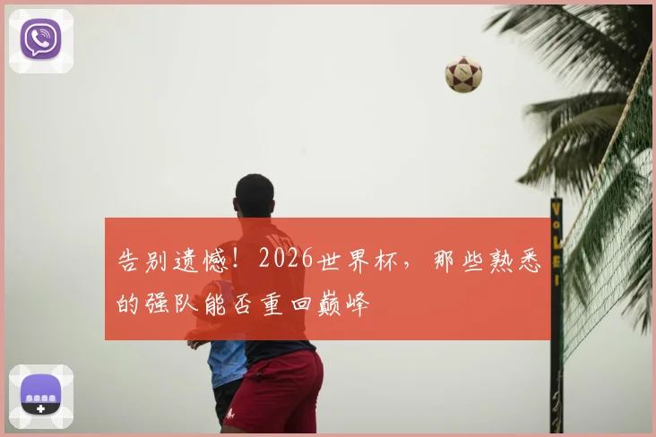 告别遗憾!2026世界杯,那些熟悉的强队能否重回巅峰