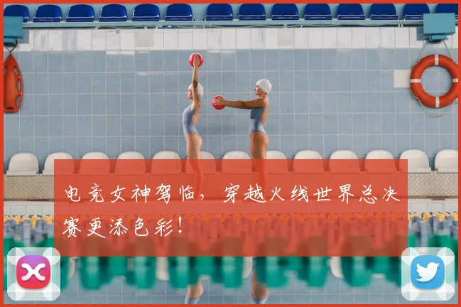 电竞女神驾临,穿越火线世界总决赛更添色彩!