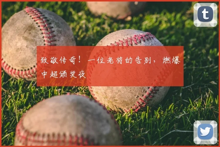 致敬传奇!一位老将的告别,燃爆中超颁奖夜
