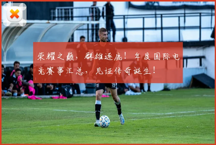 荣耀之巅，群雄逐鹿！年度国际电竞赛事汇总，见证传奇诞生！