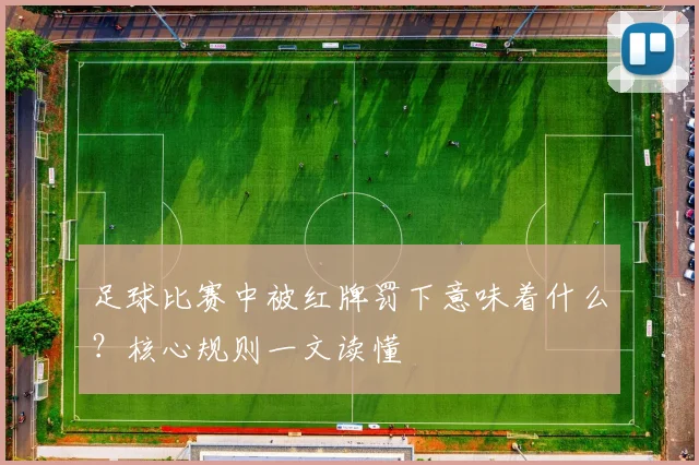 足球比赛中被红牌罚下意味着什么?核心规则一文读懂