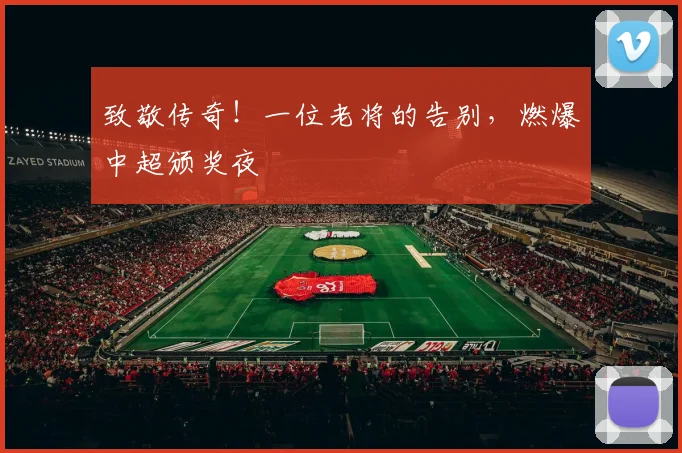 致敬传奇！一位老将的告别，燃爆中超颁奖夜