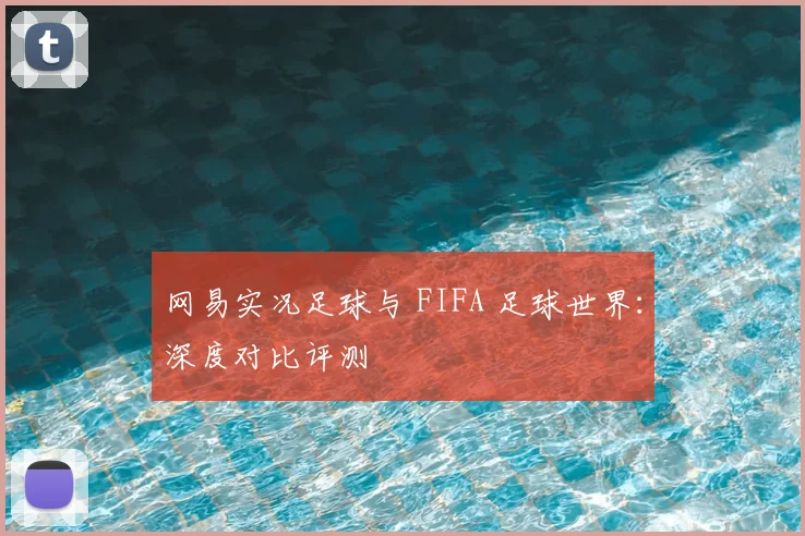 网易实况足球与 FIFA 足球世界：深度对比评测