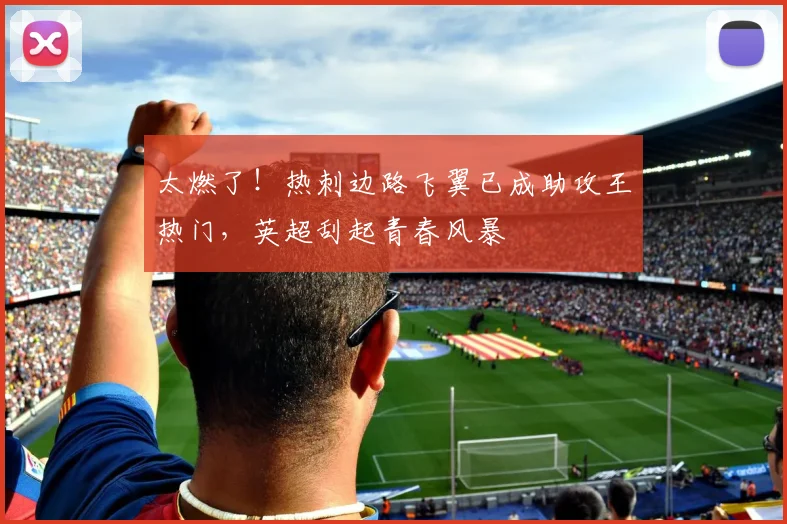 太燃了!热刺边路飞翼已成助攻王热门,英超刮起青春风暴