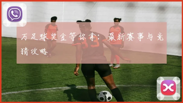 万足球奖金等你拿：最新赛事与竞猜攻略