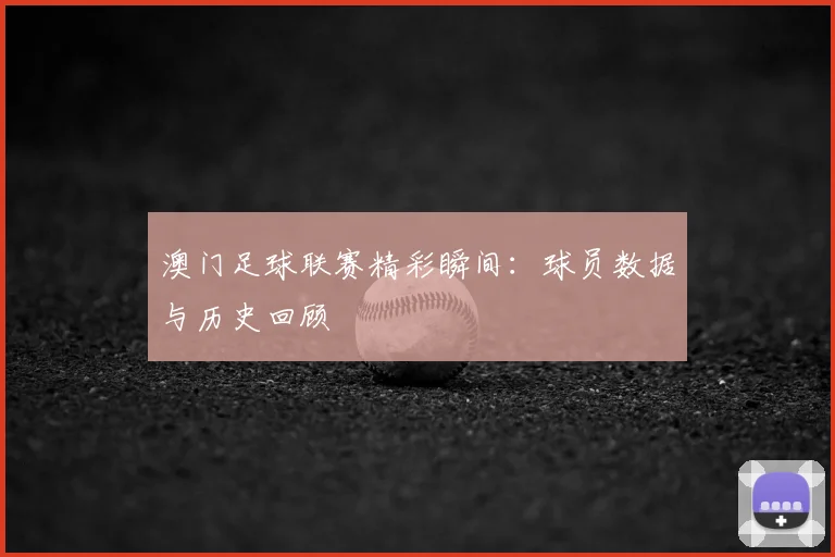 澳门足球联赛精彩瞬间：球员数据与历史回顾