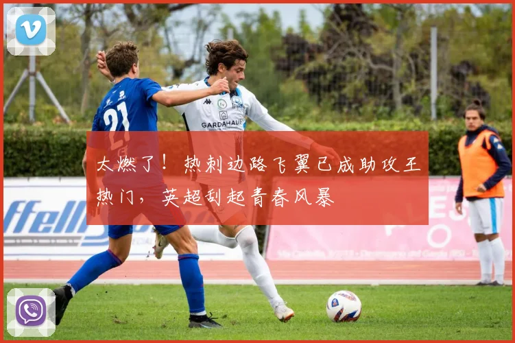 太燃了!热刺边路飞翼已成助攻王热门,英超刮起青春风暴
