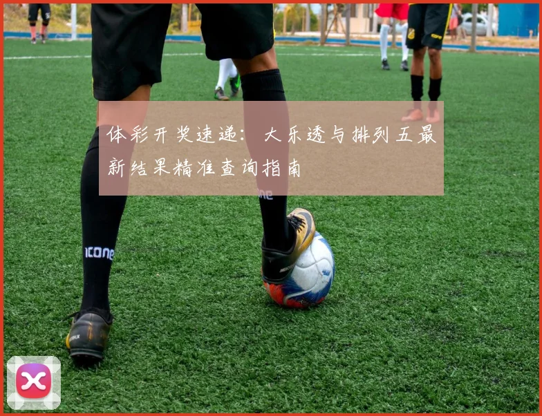 体彩开奖速递：大乐透与排列五最新结果精准查询指南