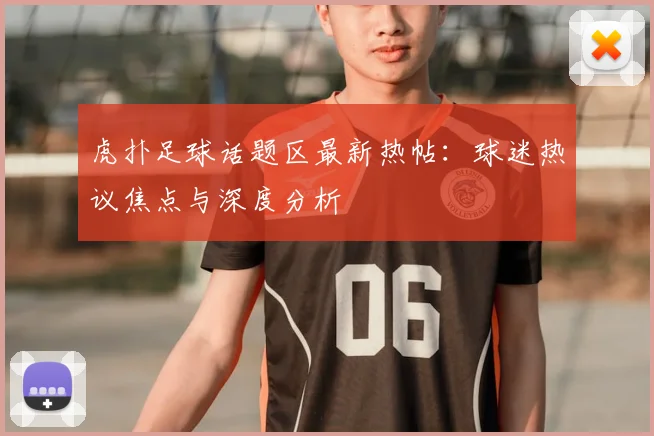 虎扑足球话题区最新热帖:球迷热议焦点与深度分析