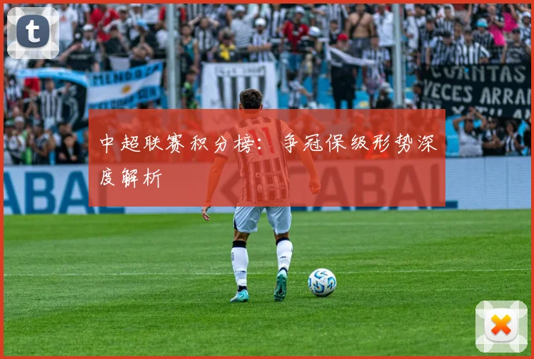 中超联赛积分榜:争冠保级形势深度解析