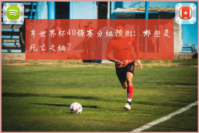 年世界杯40强赛分组预测:哪些是死亡之组?