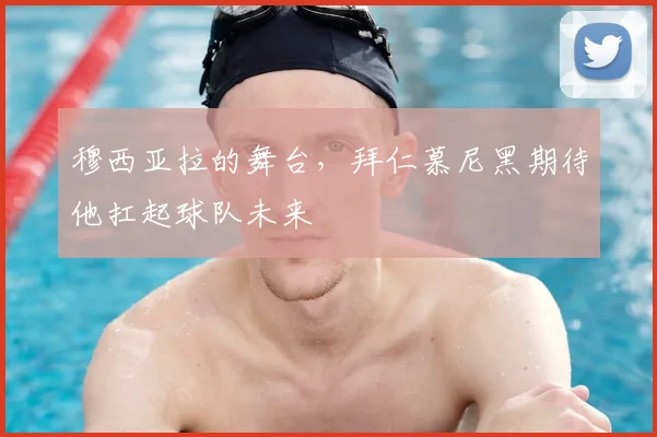 穆西亚拉的舞台,拜仁慕尼黑期待他扛起球队未来
