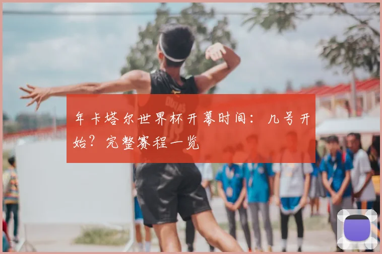 年卡塔尔世界杯开幕时间:几号开始?完整赛程一览
