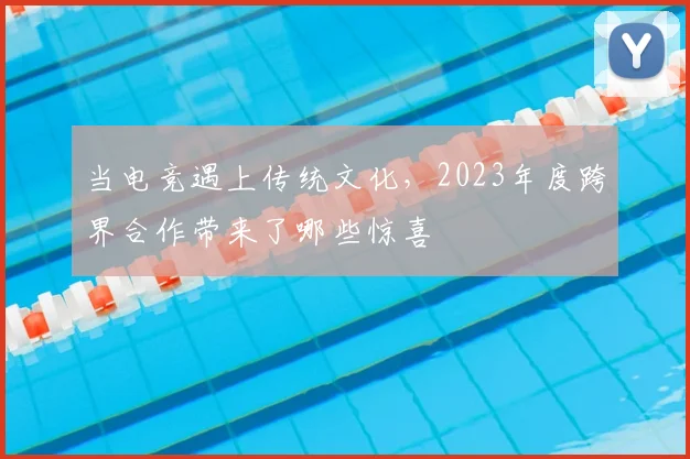 当电竞遇上传统文化,2023年度跨界合作带来了哪些惊喜
