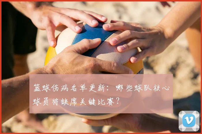 篮球伤病名单更新:哪些球队核心球员将缺席关键比赛?