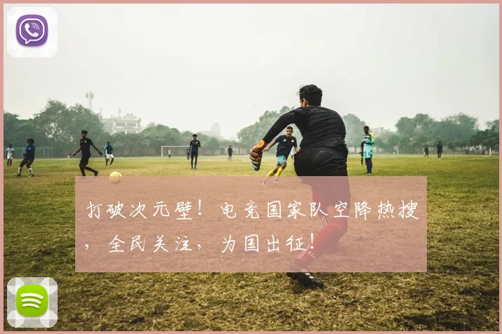 打破次元壁!电竞国家队空降热搜,全民关注,为国出征!