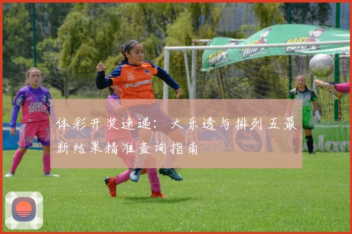 体彩开奖速递：大乐透与排列五最新结果精准查询指南