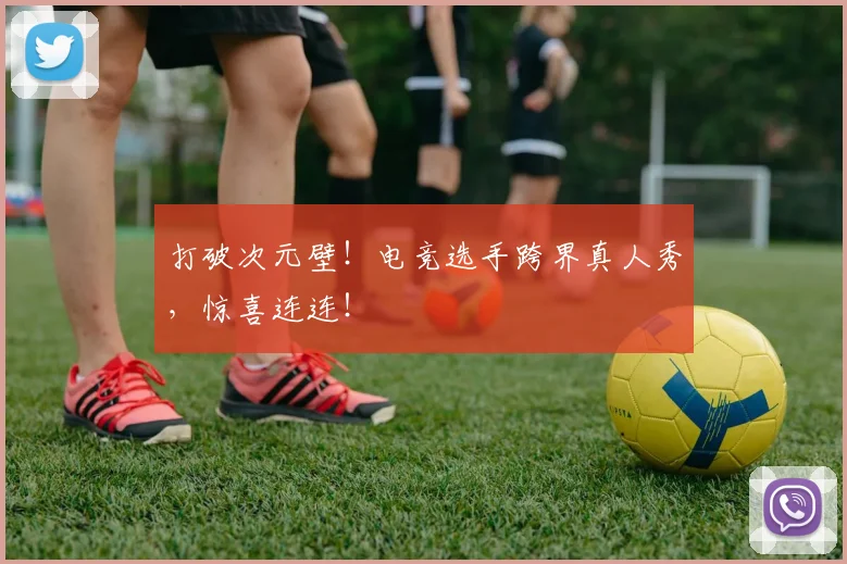 打破次元壁!电竞选手跨界真人秀,惊喜连连!